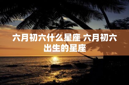 六月初六什么星座 六月初六出生的星座