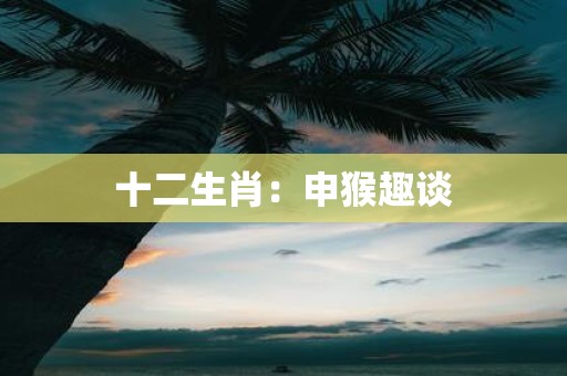 十二生肖：申猴趣谈