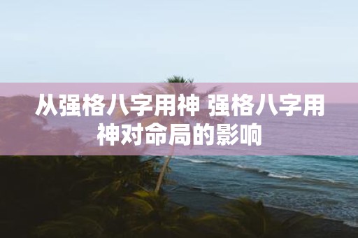 从强格八字用神 强格八字用神对命局的影响