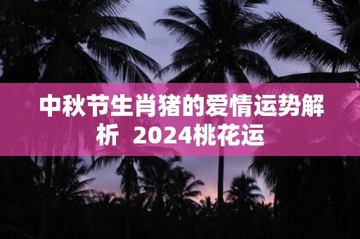 中秋节生肖猪的爱情运势解析 2025桃花运