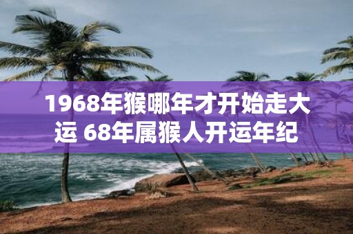 1968年猴哪年才开始走大运 68年属猴人开运年纪
