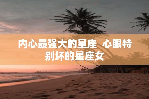 内心最强大的星座 心眼特别坏的星座女