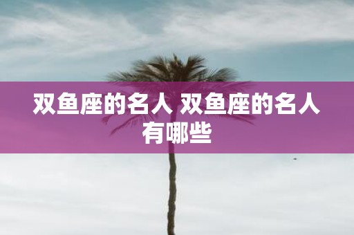 双鱼座的名人 双鱼座的名人有哪些