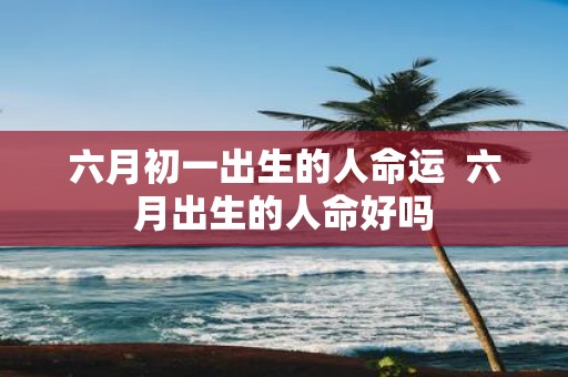 六月初一出生的人命运 六月出生的人命好吗