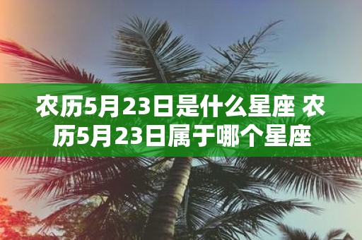 农历5月23日是什么星座 农历5月23日属于哪个星座
