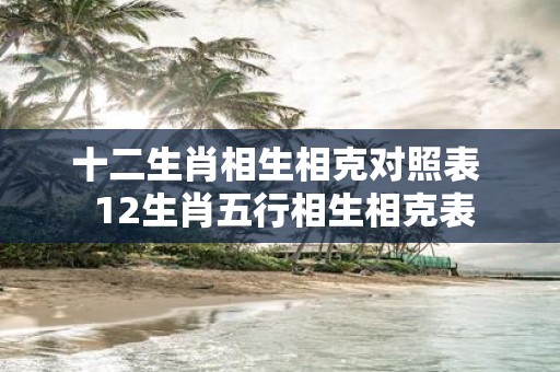 十二生肖相生相克对照表 12生肖五行相生相克表