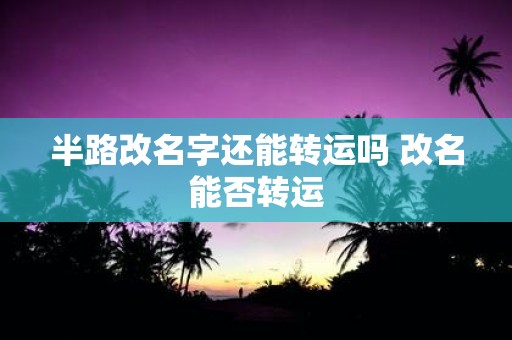 半路改名字还能转运吗 改名能否转运