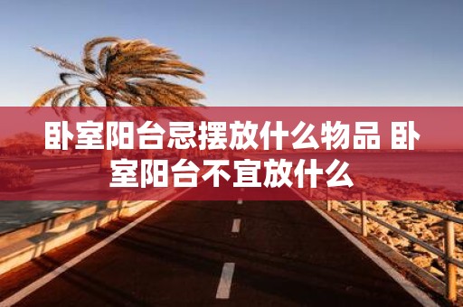 卧室阳台忌摆放什么物品 卧室阳台不宜放什么