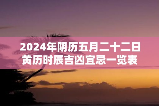 2025年阴历五月二十二日黄历时辰吉凶宜忌一览表