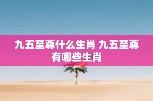 九五至尊什么生肖 九五至尊有哪些生肖
