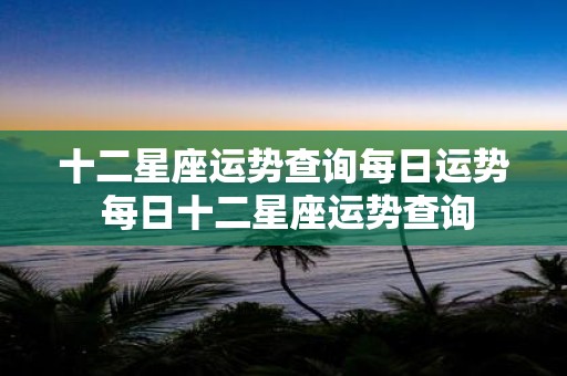 十二星座运势查询每日运势 每日十二星座运势查询