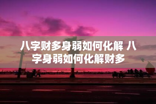 八字财多身弱如何化解 八字身弱如何化解财多