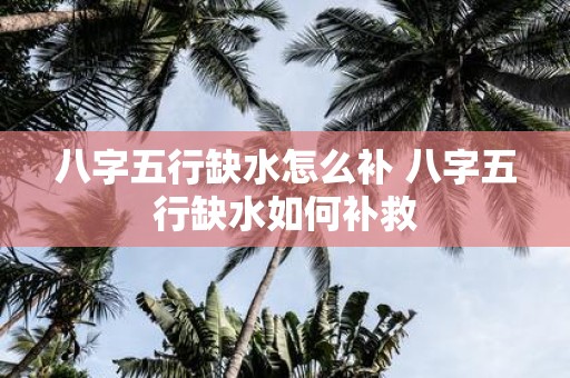 八字五行缺水怎么补 八字五行缺水如何补救