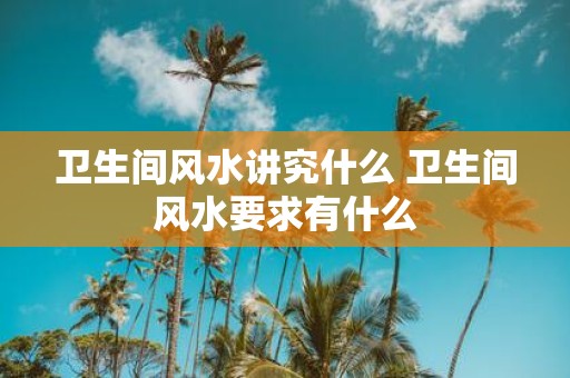 卫生间风水讲究什么 卫生间风水要求有什么