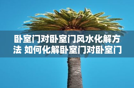 卧室门对卧室门风水化解方法 如何化解卧室门对卧室门风水问题