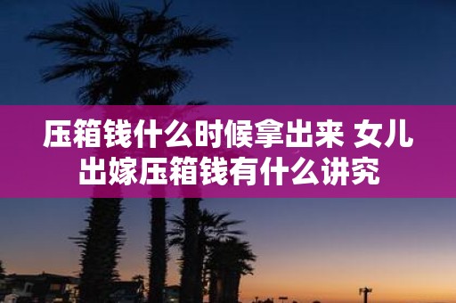 压箱钱什么时候拿出来 女儿出嫁压箱钱有什么讲究