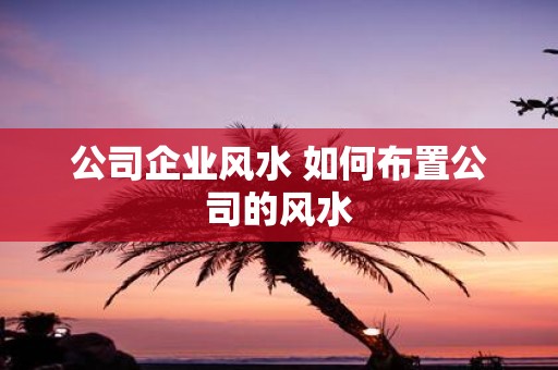 公司企业风水 如何布置公司的风水