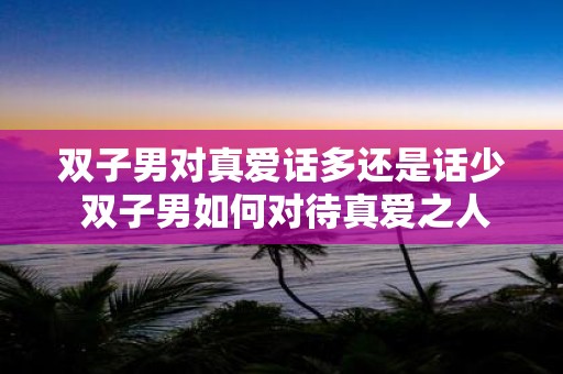 双子男对真爱话多还是话少 双子男如何对待真爱之人