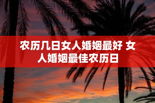 农历几日女人婚姻最好 女人婚姻最佳农历日 农历几日女人婚姻最好 女人婚姻最佳农历日