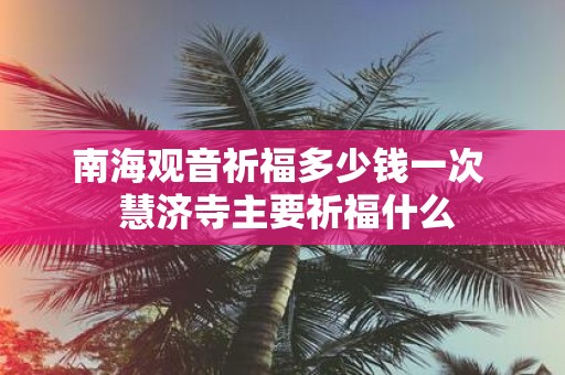 南海观音祈福多少钱一次 慧济寺主要祈福什么