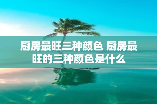 厨房最旺三种颜色 厨房最旺的三种颜色是什么