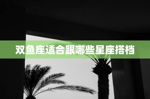 双鱼座适合跟哪些星座搭档
