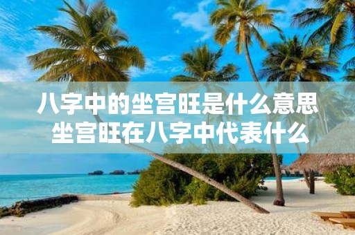 八字中的坐宫旺是什么意思 坐宫旺在八字中代表什么