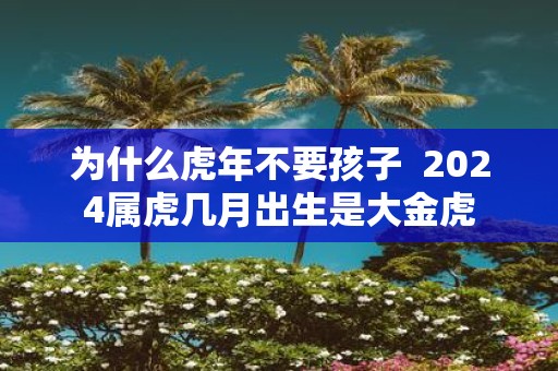 为什么虎年不要孩子 2025属虎几月出生是大金虎