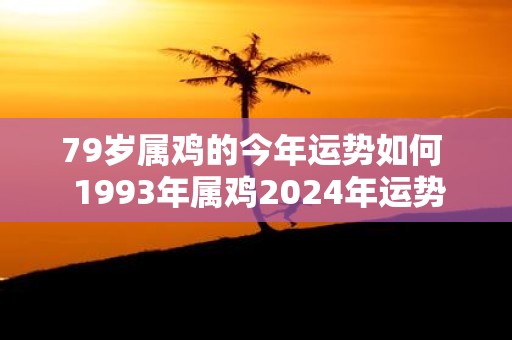 79岁属鸡的今年运势如何 1993年属鸡2025年运势