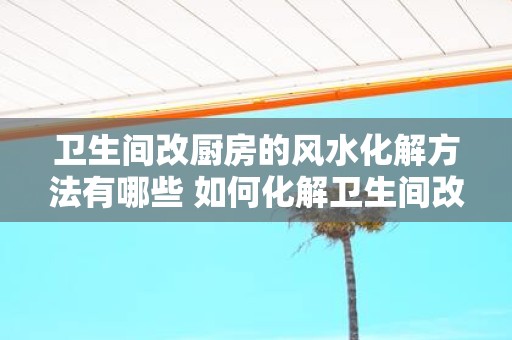 卫生间改厨房的风水化解方法有哪些 如何化解卫生间改厨房的风水