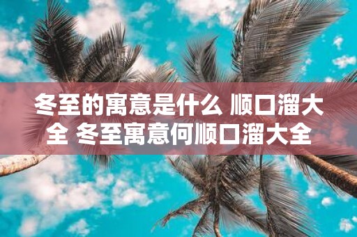 冬至的寓意是什么 顺口溜大全 冬至寓意何顺口溜大全