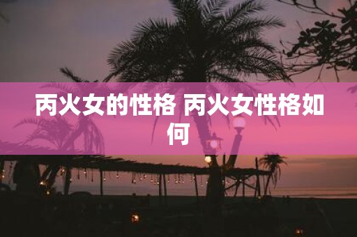 丙火女的性格 丙火女性格如何