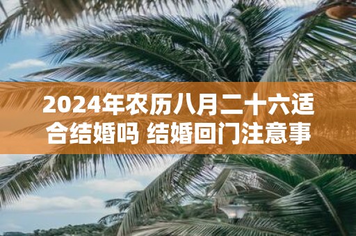 2025年农历八月二十六适合结婚吗 结婚回门注意事项