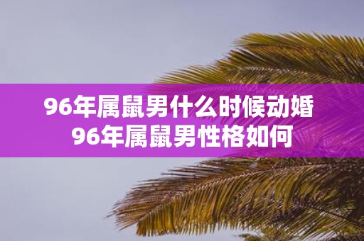 96年属鼠男什么时候动婚 96年属鼠男性格如何