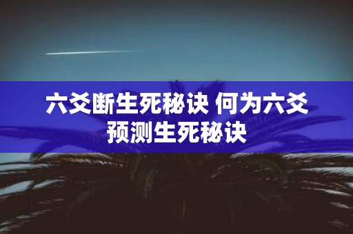 六爻断生死秘诀 何为六爻预测生死秘诀