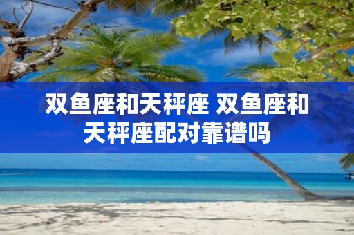 双鱼座和天秤座 双鱼座和天秤座配对靠谱吗