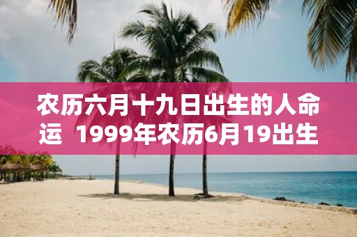 农历六月十九日出生的人命运 1999年农历6月19出生的女命