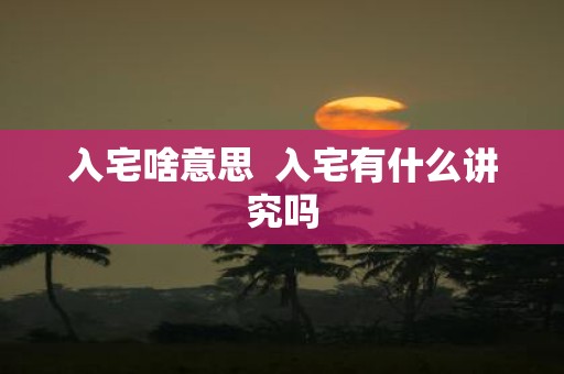 入宅啥意思 入宅有什么讲究吗