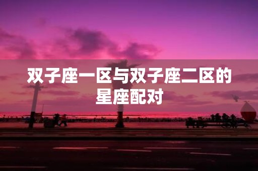 双子座一区与双子座二区的星座配对