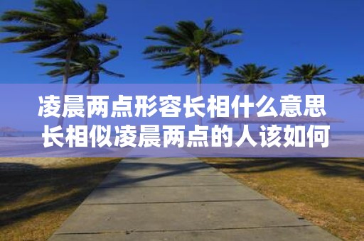 凌晨两点形容长相什么意思 长相似凌晨两点的人该如何形容