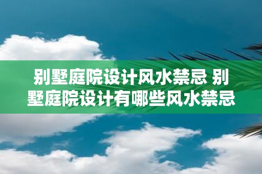 别墅庭院设计风水禁忌 别墅庭院设计有哪些风水禁忌