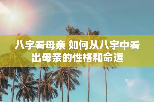 八字看母亲 如何从八字中看出母亲的性格和命运