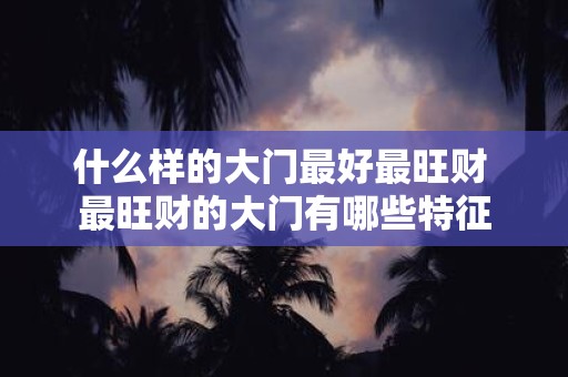 什么样的大门最好最旺财 最旺财的大门有哪些特征