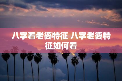 八字看老婆特征 八字老婆特征如何看