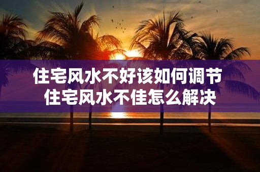 住宅风水不好该如何调节 住宅风水不佳怎么解决