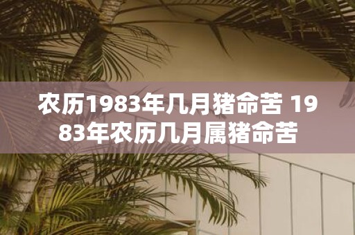 农历1983年几月猪命苦 1983年农历几月属猪命苦