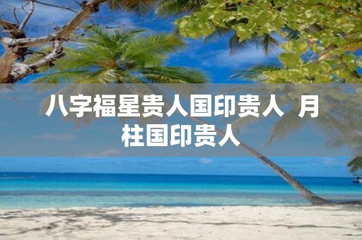 八字福星贵人国印贵人 月柱国印贵人
