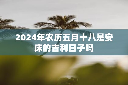 2025年农历五月十八是安床的吉利日子吗