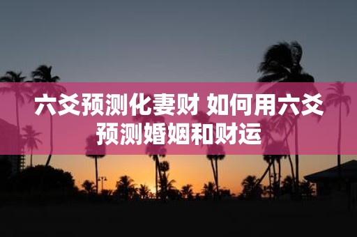 六爻预测化妻财 如何用六爻预测婚姻和财运