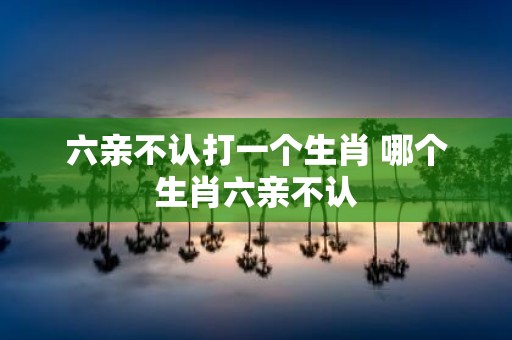六亲不认打一个生肖 哪个生肖六亲不认